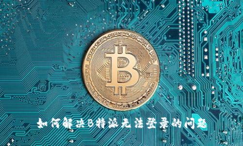 如何解决B特派无法登录的问题