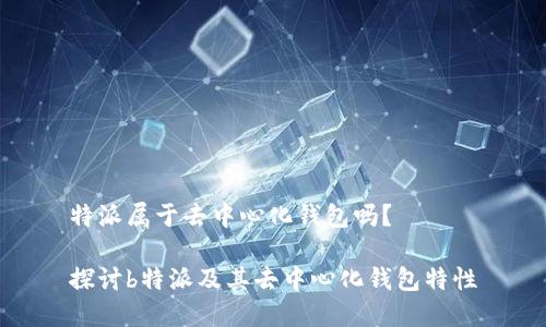 特派属于去中心化钱包吗？

探讨b特派及其去中心化钱包特性