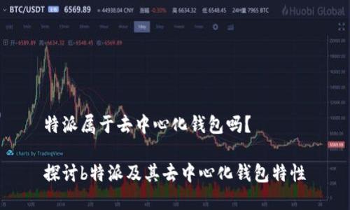 特派属于去中心化钱包吗？

探讨b特派及其去中心化钱包特性