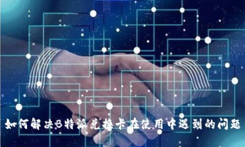 如何解决B特派兑换卡在使用中遇到的问题