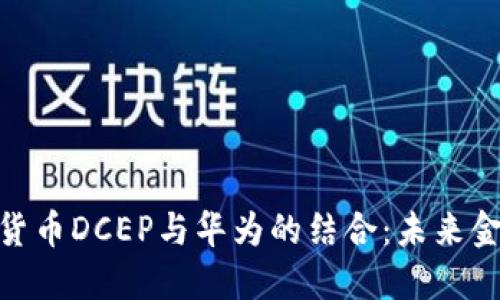 探讨央行数字货币DCEP与华为的结合：未来金融科技的关键
