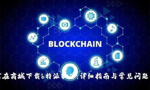 如何在商城下载b特派软件：详细指南与常见问题解答