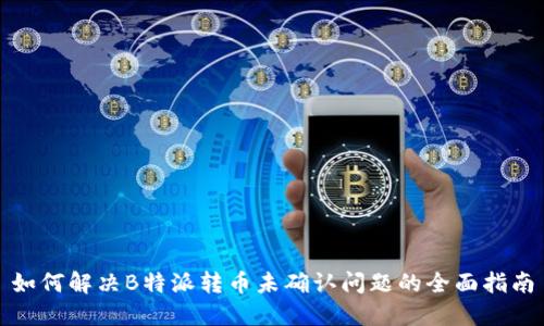 如何解决B特派转币未确认问题的全面指南