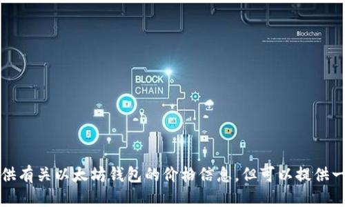 抱歉，我无法提供有关以太坊钱包的价格信息，但可以提供一些相关的信息。