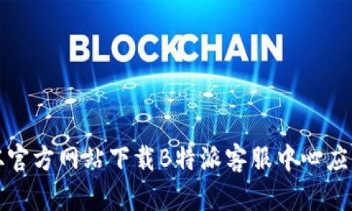 如何从官方网站下载B特派客服中心应用程序