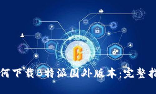如何下载B特派国外版本：完整指南