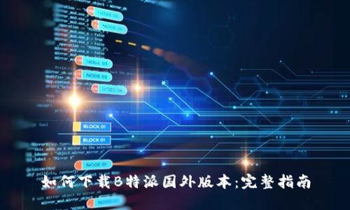 如何下载B特派国外版本：完整指南
