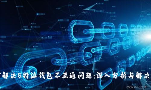 如何解决B特派钱包不互通问题:深入分析与解决方案