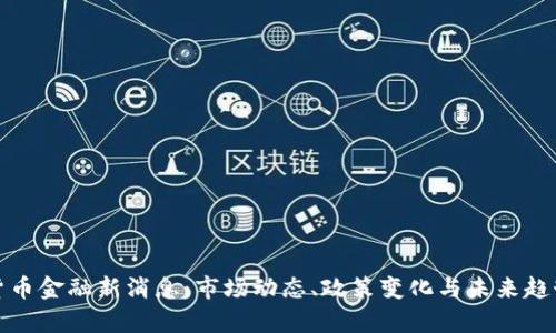 数字货币金融新消息：市场动态、政策变化与未来趋势分析