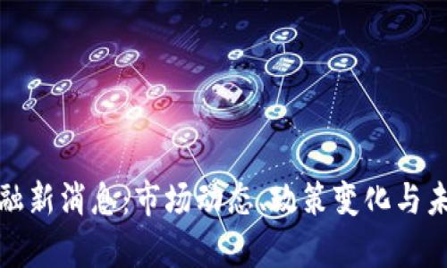 数字货币金融新消息：市场动态、政策变化与未来趋势分析