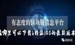 在哪里可以下载b特派iOS的最新版本?