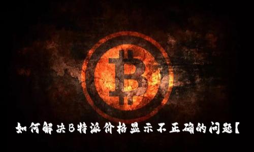 如何解决B特派价格显示不正确的问题?