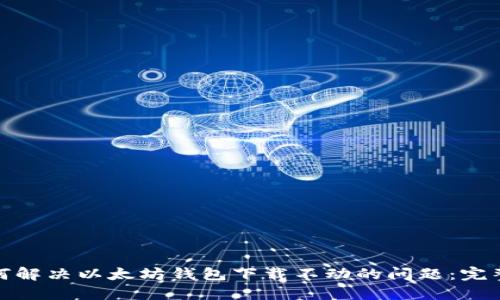 : 如何解决以太坊钱包下载不动的问题：完整指南