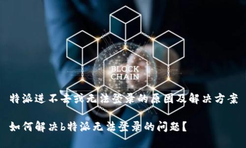 特派进不去或无法登录的原因及解决方案

如何解决b特派无法登录的问题？