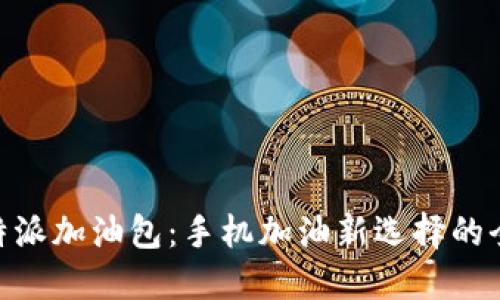 了解B特派加油包:手机加油新选择的全面指南