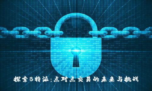 探索B特派:点对点交易的未来与挑战
