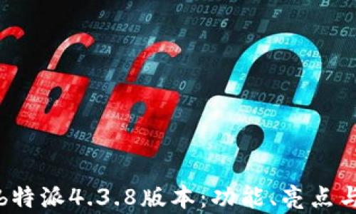 全面解析b特派4.3.8版本:功能、亮点与用户反馈