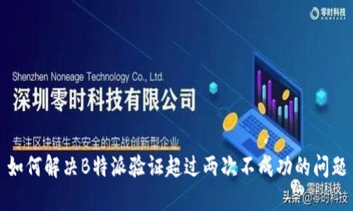 如何解决B特派验证超过两次不成功的问题