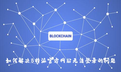 如何解决B特派官方网站无法登录的问题