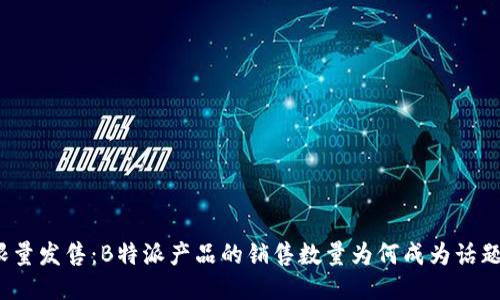 限量发售:B特派产品的销售数量为何成为话题?