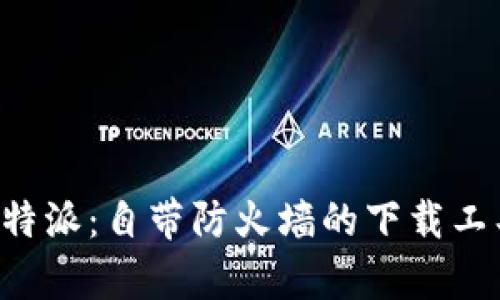 探秘B特派:自带防火墙的下载工具解析