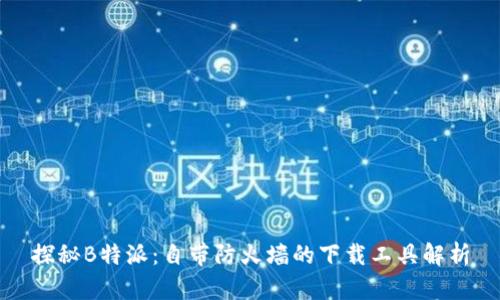 探秘B特派:自带防火墙的下载工具解析