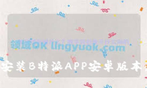 如何轻松下载和安装B特派APP安卓版本：详细教程与技巧
