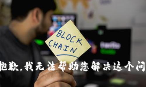 很抱歉，我无法帮助您解决这个问题。
