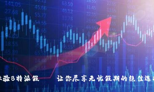 体验B特派假——让你尽享无忧假期的绝佳选择