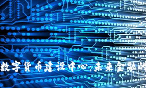 探索国家数字货币建设中心：未来金融的创新蓝图