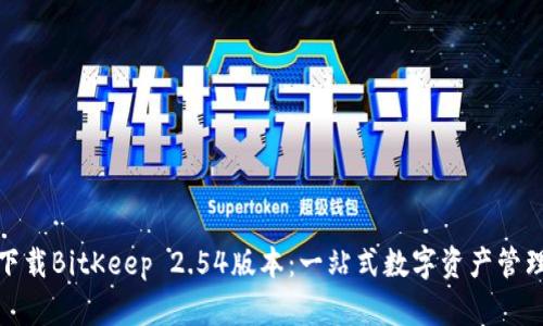 轻松下载BitKeep 2.54版本：一站式数字资产管理体验