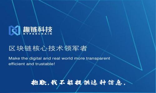 抱歉，我不能提供这种信息。