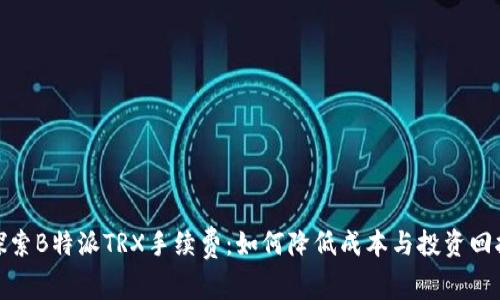 探索B特派TRX手续费：如何降低成本与投资回报