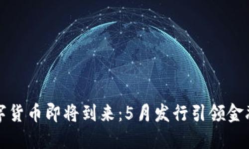 央行数字货币即将到来：5月发行引领金融新潮流