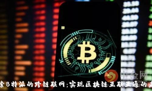  
探索B特派的跨链联网：实现区块链互联互通的未来