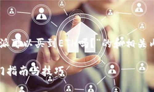 在这里为您提供一个关于“B特派可以买到ETH吗？”的和相关内容。以下是我为您整理的信息：

如何在B特派购买ETH：快速入门指南与技巧