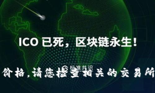 抱歉，我无法提供实时的数字货币价格。请您检查相关的交易所或金融新闻网站以获取最新信息。