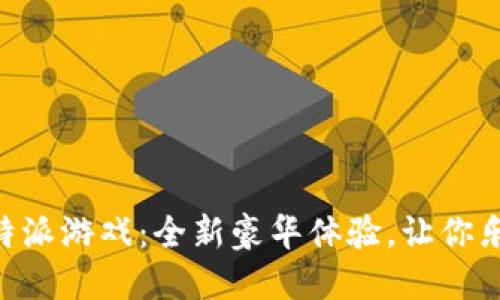 亲历B特派游戏：全新豪华体验，让你乐在其中