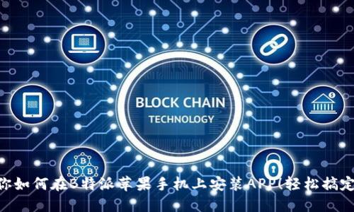 一步步教你如何在B特派苹果手机上安装APP！轻松搞定，快速上手