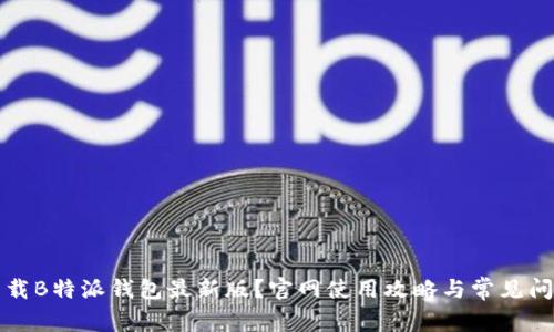 如何下载B特派钱包最新版？官网使用攻略与常见问题解答