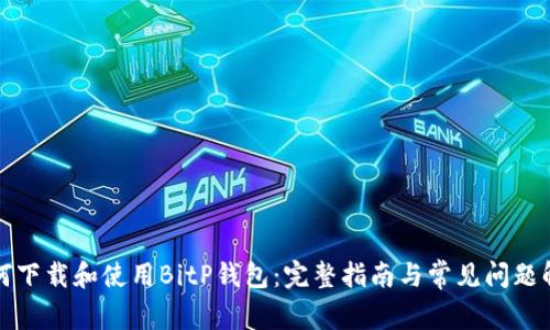如何下载和使用BitP钱包：完整指南与常见问题解析